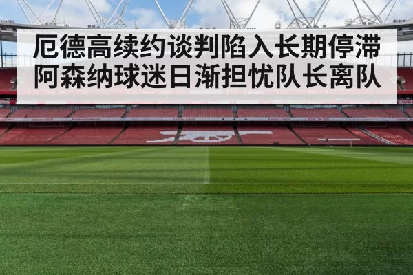 厄德高续约谈判陷入长期停滞 阿森纳球迷日渐担忧队长离队