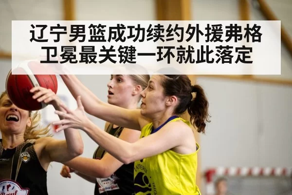 辽宁男篮成功续约外援弗格 卫冕最关键一环就此落定（hth.com）