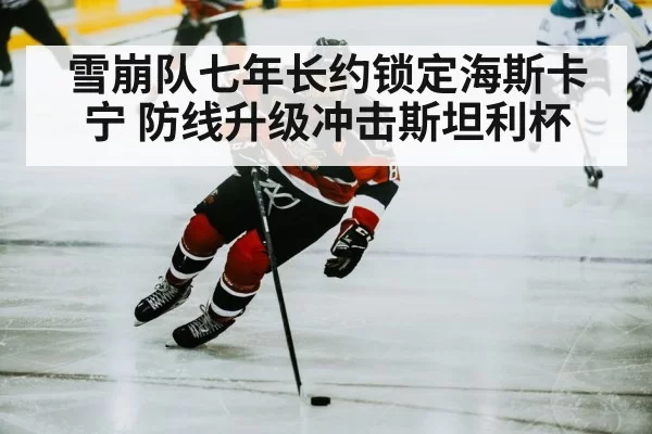 雪崩队七年长约锁定海斯卡宁 防线升级冲击斯坦利杯（hth.com）