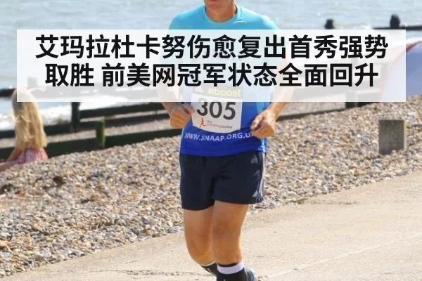 艾玛拉杜卡努伤愈复出首秀强势取胜 前美网冠军状态全面回升（hth.com）