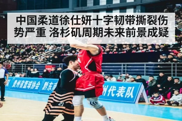 中国柔道徐仕妍十字韧带撕裂伤势严重 洛杉矶周期未来前景成疑