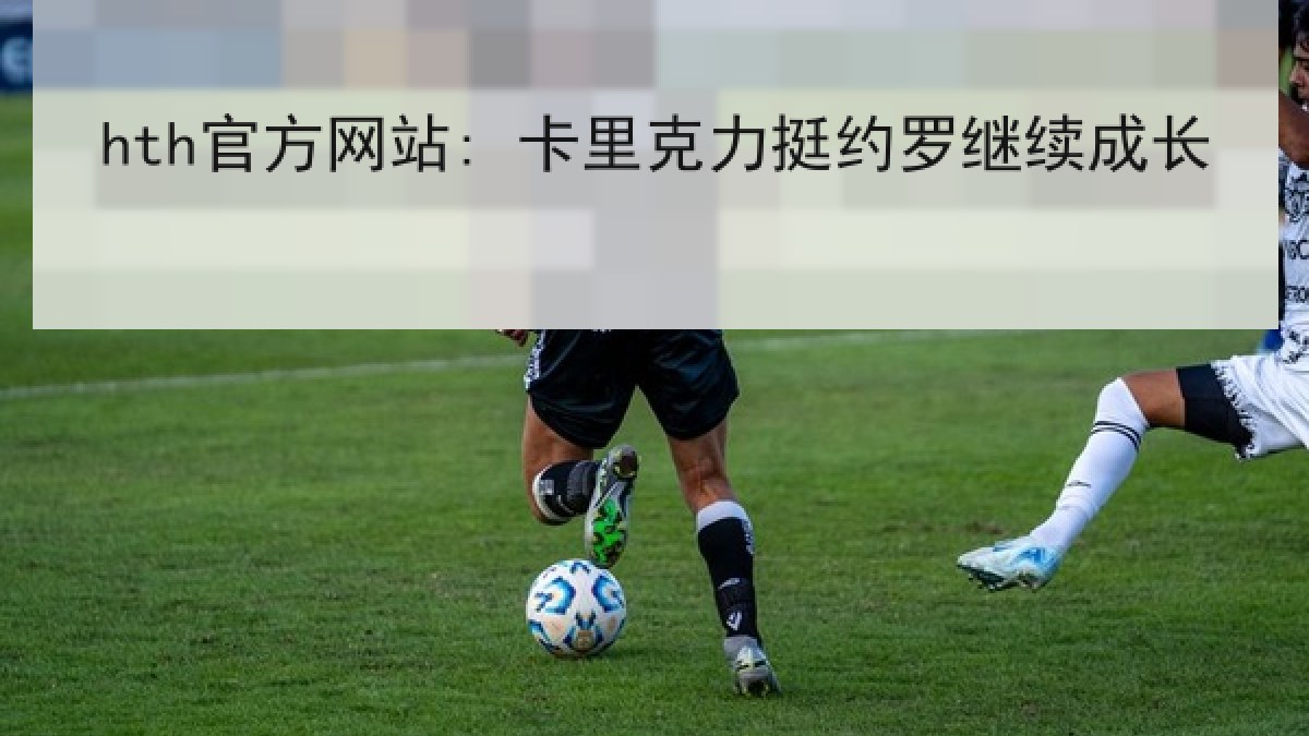 hth官方网站: 卡里克力挺约罗继续成长