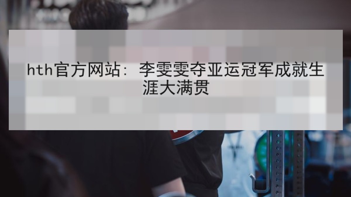 hth官方网站: 李雯雯夺亚运冠军成就生涯大满贯 hth官方网站: 李雯雯夺亚运冠军成就生涯大满贯