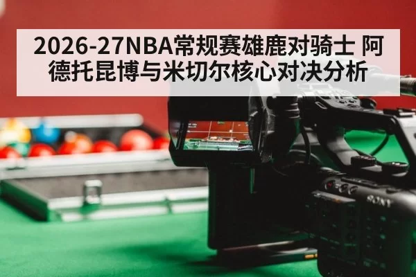2026-27NBA常规赛雄鹿对骑士 阿德托昆博与米切尔核心对决分析（hth.com）
